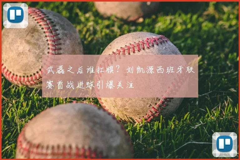 武磊之后谁扛旗？刘凯源西班牙联赛首战进球引爆关注