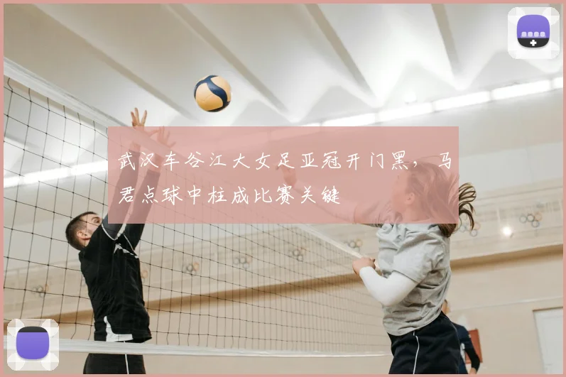 武汉车谷江大女足亚冠开门黑，马君点球中柱成比赛关键