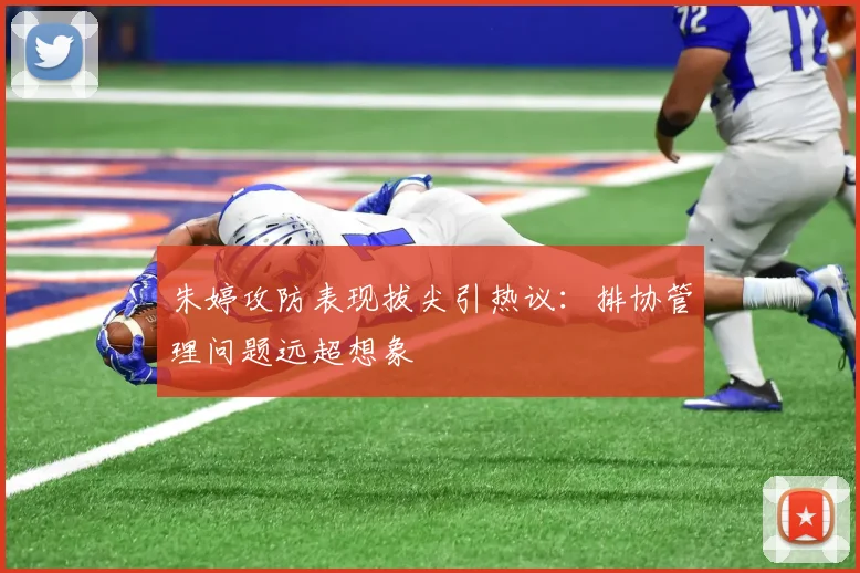 朱婷攻防表现拔尖引热议：排协管理问题远超想象