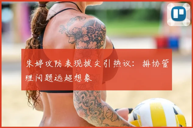 朱婷攻防表现拔尖引热议：排协管理问题远超想象