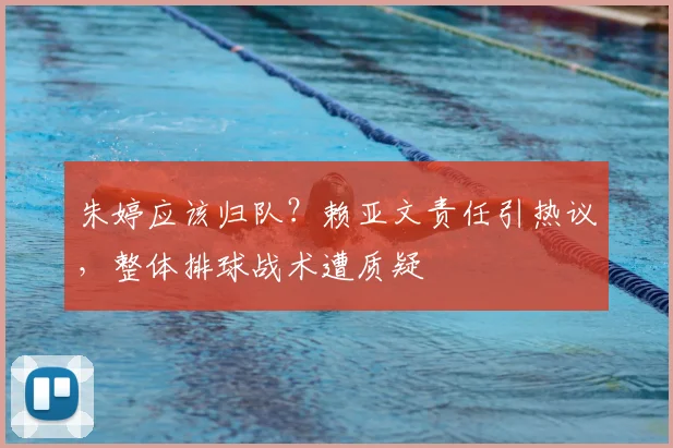 朱婷应该归队？赖亚文责任引热议，整体排球战术遭质疑
